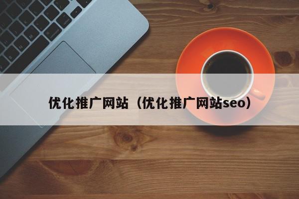 優(yōu)化推廣網(wǎng)站（優(yōu)化推廣網(wǎng)站seo）