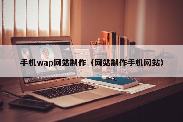 手機(jī)wap網(wǎng)站制作（網(wǎng)站制作手機(jī)網(wǎng)站）