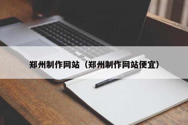 鄭州制作網(wǎng)站（鄭州制作網(wǎng)站便宜）