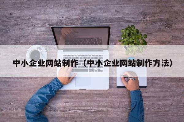 中小企業(yè)網(wǎng)站制作（中小企業(yè)網(wǎng)站制作方法）