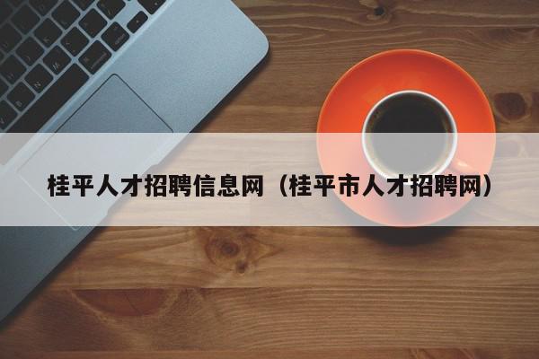 桂平人才招聘信息網(wǎng)（桂平市人才招聘網(wǎng)）