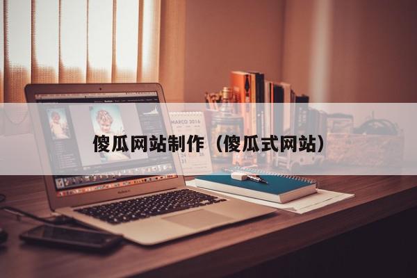 傻瓜網(wǎng)站制作（傻瓜式網(wǎng)站）