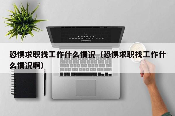 恐懼求職找工作什么情況（恐懼求職找工作什么情況?。? /></a></div><div   id=