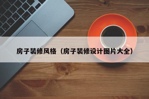 房子裝修風(fēng)格（房子裝修設(shè)計圖片大全）