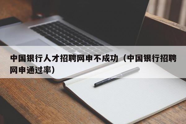 中國銀行人才招聘網(wǎng)申不成功（中國銀行招聘網(wǎng)申通過率）