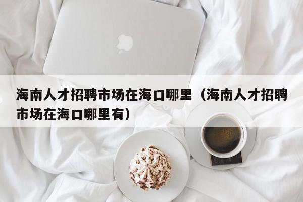 海南人才招聘市場(chǎng)在?？谀睦铮êＤ先瞬耪衅甘袌?chǎng)在?？谀睦镉校? /></a></div><div   id=