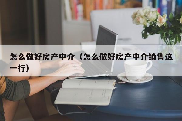 怎么做好房產(chǎn)中介（怎么做好房產(chǎn)中介銷售這一行）