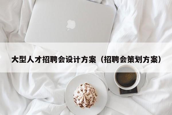 大型人才招聘會設(shè)計方案（招聘會策劃方案）