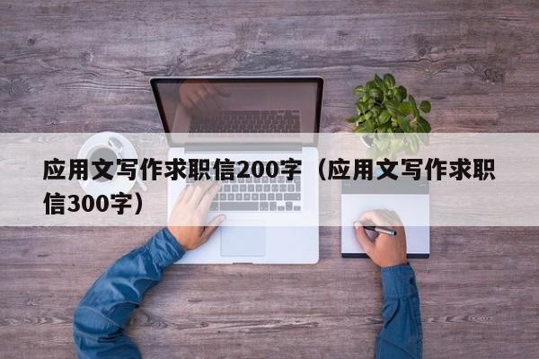 應(yīng)用文寫(xiě)作求職信200字（應(yīng)用文寫(xiě)作求職信300字）