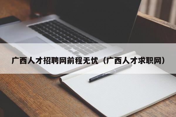 廣西人才招聘網(wǎng)前程無(wú)憂（廣西人才求職網(wǎng)）