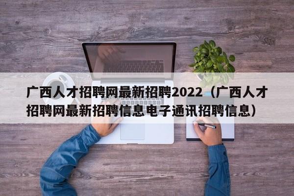 廣西人才招聘網(wǎng)最新招聘2022（廣西人才招聘網(wǎng)最新招聘信息電子通訊招聘信息）