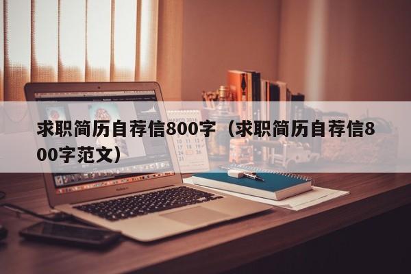 求職簡(jiǎn)歷自薦信800字（求職簡(jiǎn)歷自薦信800字范文）