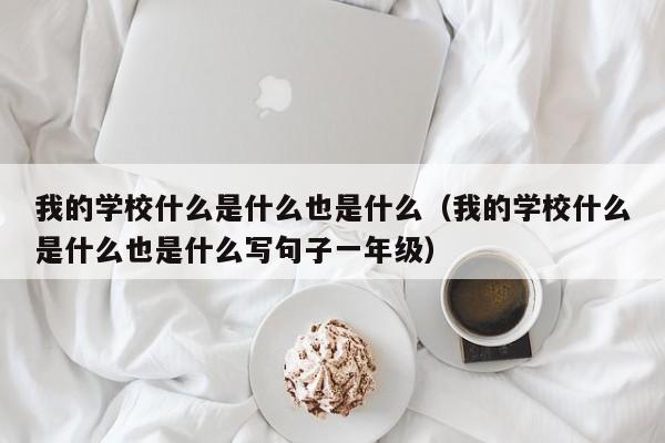 我的學校什么是什么也是什么（我的學校什么是什么也是什么寫句子一年級）