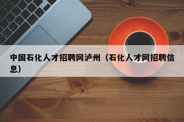 中國(guó)石化人才招聘網(wǎng)瀘州（石化人才網(wǎng)招聘信息）