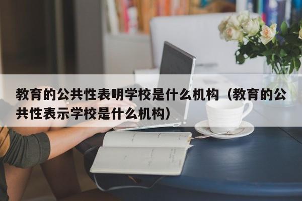 教育的公共性表明學校是什么機構（教育的公共性表示學校是什么機構）