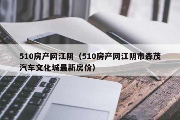 510房產(chǎn)網(wǎng)江陰（510房產(chǎn)網(wǎng)江陰市森茂汽車文化城最新房價）