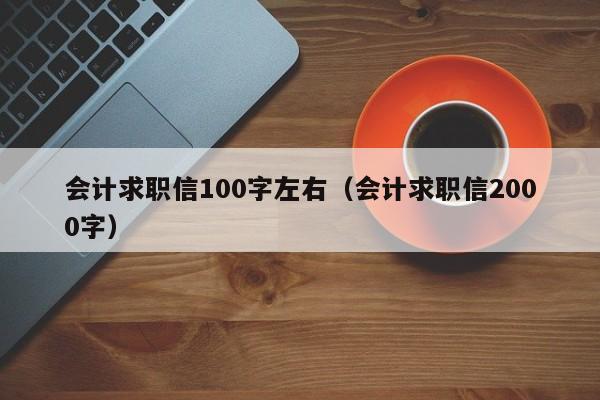 會(huì)計(jì)求職信100字左右（會(huì)計(jì)求職信2000字）