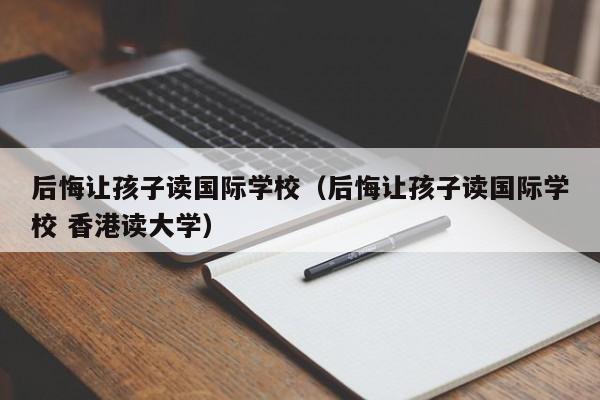 后悔讓孩子讀國際學校（后悔讓孩子讀國際學校 香港讀大學）