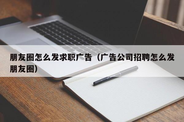 朋友圈怎么發(fā)求職廣告（廣告公司招聘怎么發(fā)朋友圈）