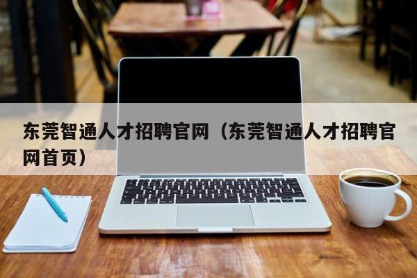 東莞智通人才招聘官網(wǎng)（東莞智通人才招聘官網(wǎng)首頁）