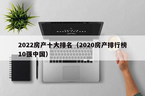 2022房產(chǎn)十大排名（2020房產(chǎn)排行榜10強(qiáng)中國）