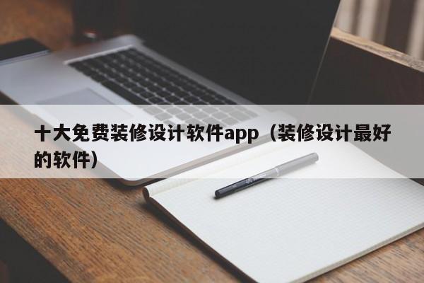 十大免費(fèi)裝修設(shè)計(jì)軟件app（裝修設(shè)計(jì)最好的軟件）