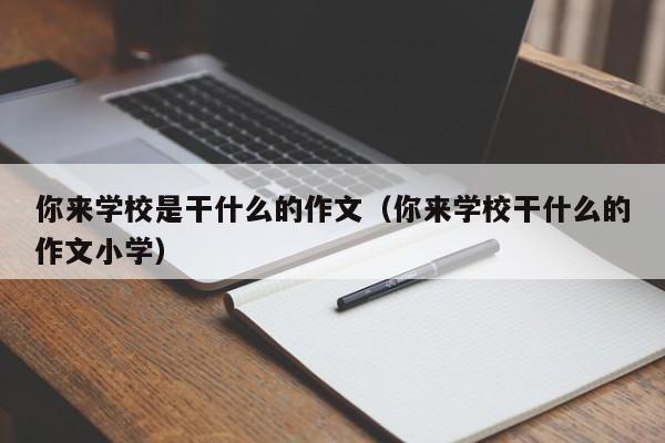 你來(lái)學(xué)校是干什么的作文（你來(lái)學(xué)校干什么的作文小學(xué)）