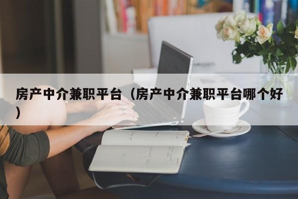 房產(chǎn)中介兼職平臺（房產(chǎn)中介兼職平臺哪個好）