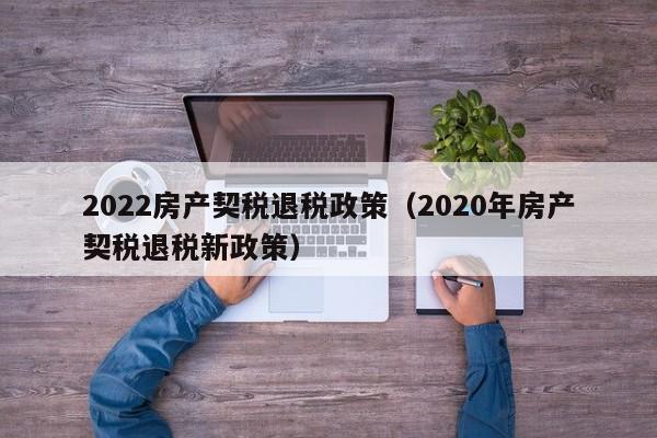 2022房產(chǎn)契稅退稅政策（2020年房產(chǎn)契稅退稅新政策）