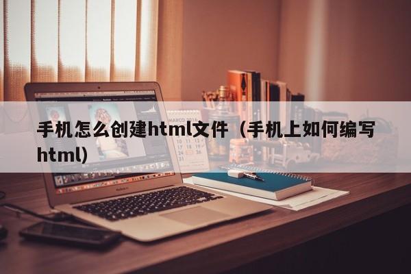 手機(jī)怎么創(chuàng)建html文件（手機(jī)上如何編寫html）