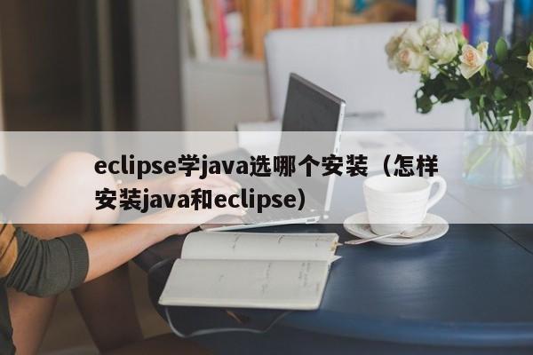 eclipse學java選哪個安裝（怎樣安裝java和eclipse）