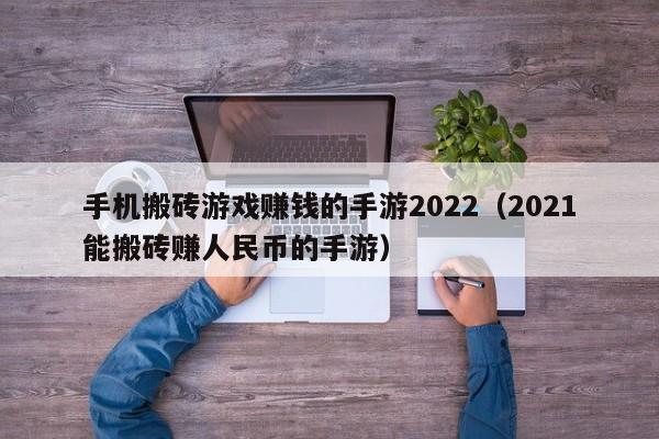 手機(jī)搬磚游戲賺錢(qián)的手游2022（2021能搬磚賺人民幣的手游）