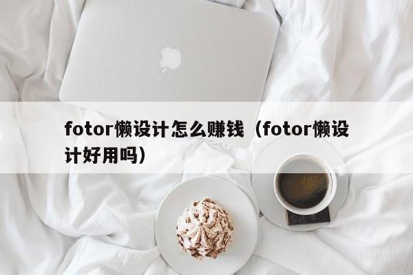 fotor懶設(shè)計怎么賺錢（fotor懶設(shè)計好用嗎）