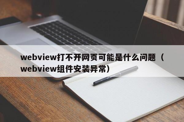 webview打不開(kāi)網(wǎng)頁(yè)可能是什么問(wèn)題（webview組件安裝異常）