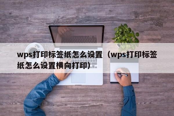 wps打印標(biāo)簽紙怎么設(shè)置（wps打印標(biāo)簽紙怎么設(shè)置橫向打?。? /></a></div><div   id=