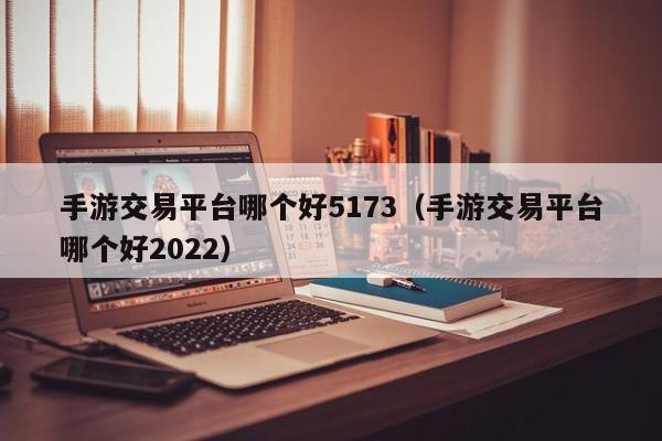 手游交易平臺哪個好5173（手游交易平臺哪個好2022）