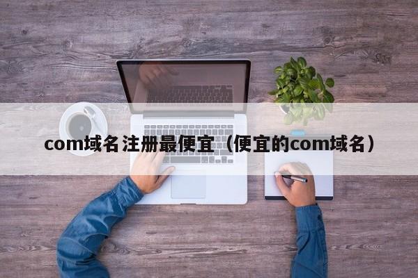 com域名注冊(cè)最便宜（便宜的com域名）