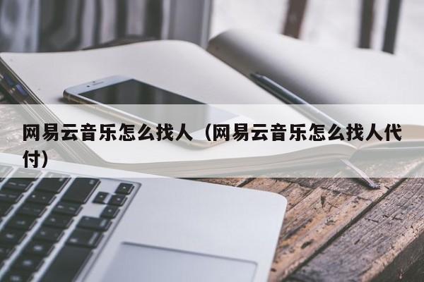 網(wǎng)易云音樂怎么找人（網(wǎng)易云音樂怎么找人代付）