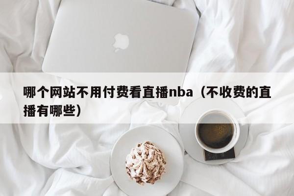 哪個(gè)網(wǎng)站不用付費(fèi)看直播nba（不收費(fèi)的直播有哪些）