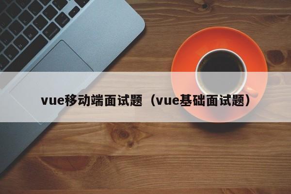 vue移動端面試題（vue基礎(chǔ)面試題）