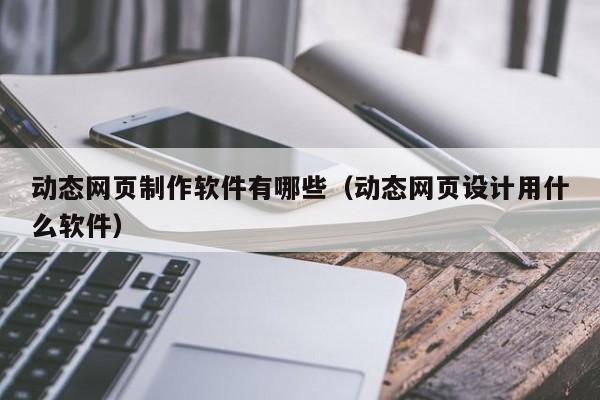 動(dòng)態(tài)網(wǎng)頁制作軟件有哪些（動(dòng)態(tài)網(wǎng)頁設(shè)計(jì)用什么軟件）