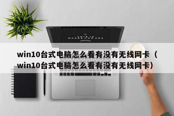 win10臺(tái)式電腦怎么看有沒有無線網(wǎng)卡（win10臺(tái)式電腦怎么看有沒有無線網(wǎng)卡）