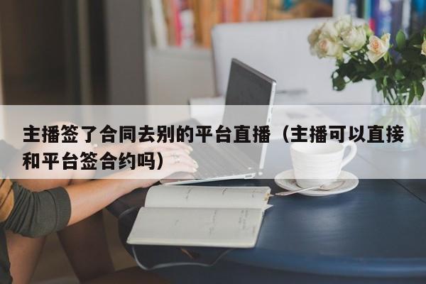 主播簽了合同去別的平臺(tái)直播（主播可以直接和平臺(tái)簽合約嗎）