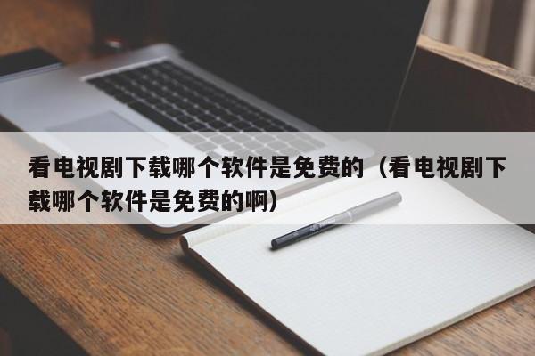 看電視劇下載哪個(gè)軟件是免費(fèi)的（看電視劇下載哪個(gè)軟件是免費(fèi)的?。? /></a></div><div   id=