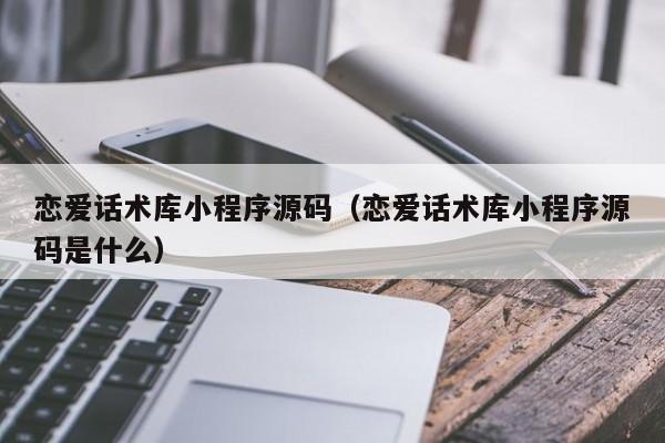 戀愛話術庫小程序源碼（戀愛話術庫小程序源碼是什么）