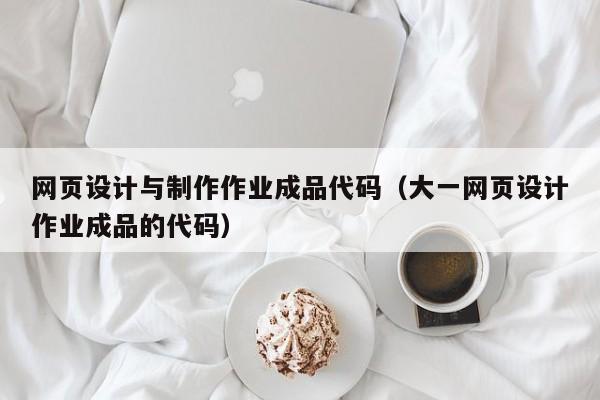 網(wǎng)頁(yè)設(shè)計(jì)與制作作業(yè)成品代碼（大一網(wǎng)頁(yè)設(shè)計(jì)作業(yè)成品的代碼）