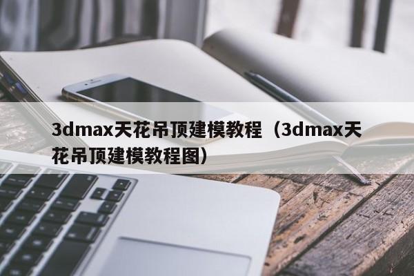 3dmax天花吊頂建模教程（3dmax天花吊頂建模教程圖）