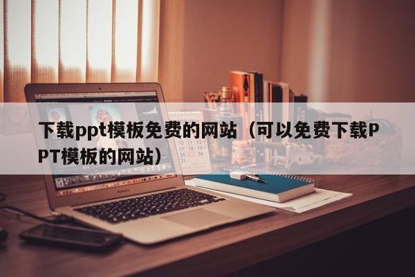 下載ppt模板免費的網(wǎng)站（可以免費下載PPT模板的網(wǎng)站）