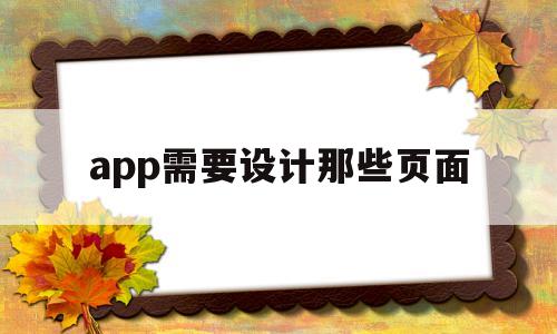 app需要設(shè)計(jì)那些頁面(app需要設(shè)計(jì)那些頁面怎么做)